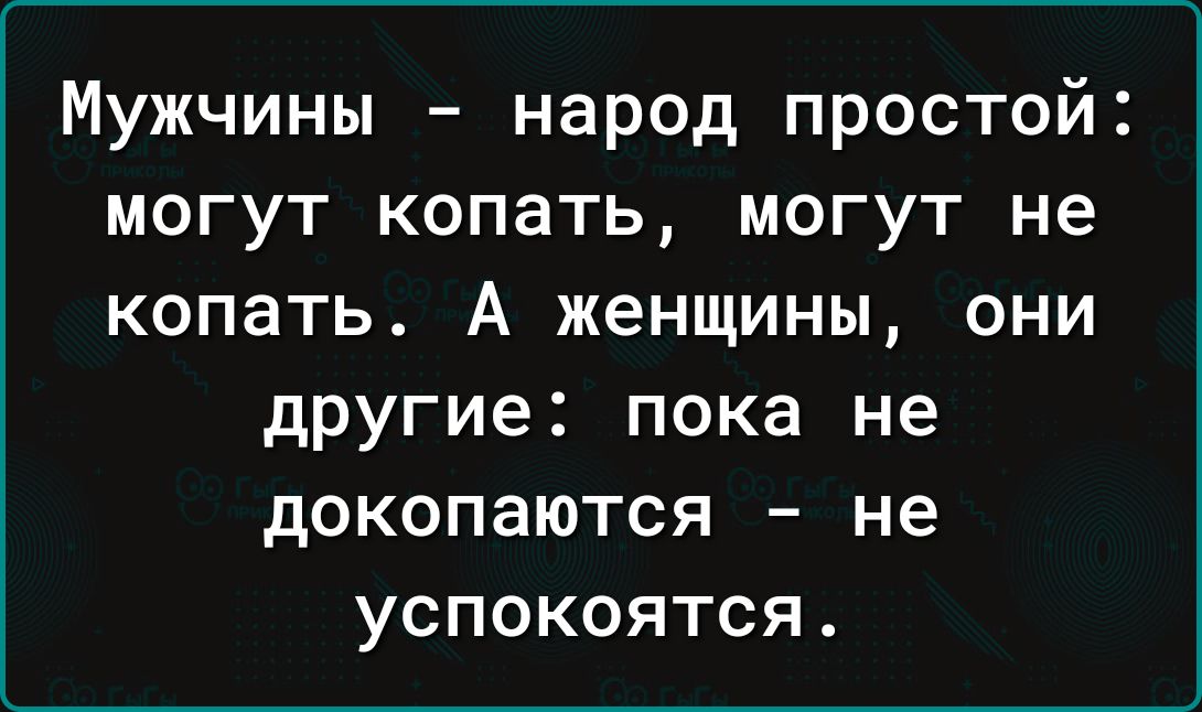 Мужчины народ простой могут копать могут не копать А женщины они другие пока не докопаются не успокоятся