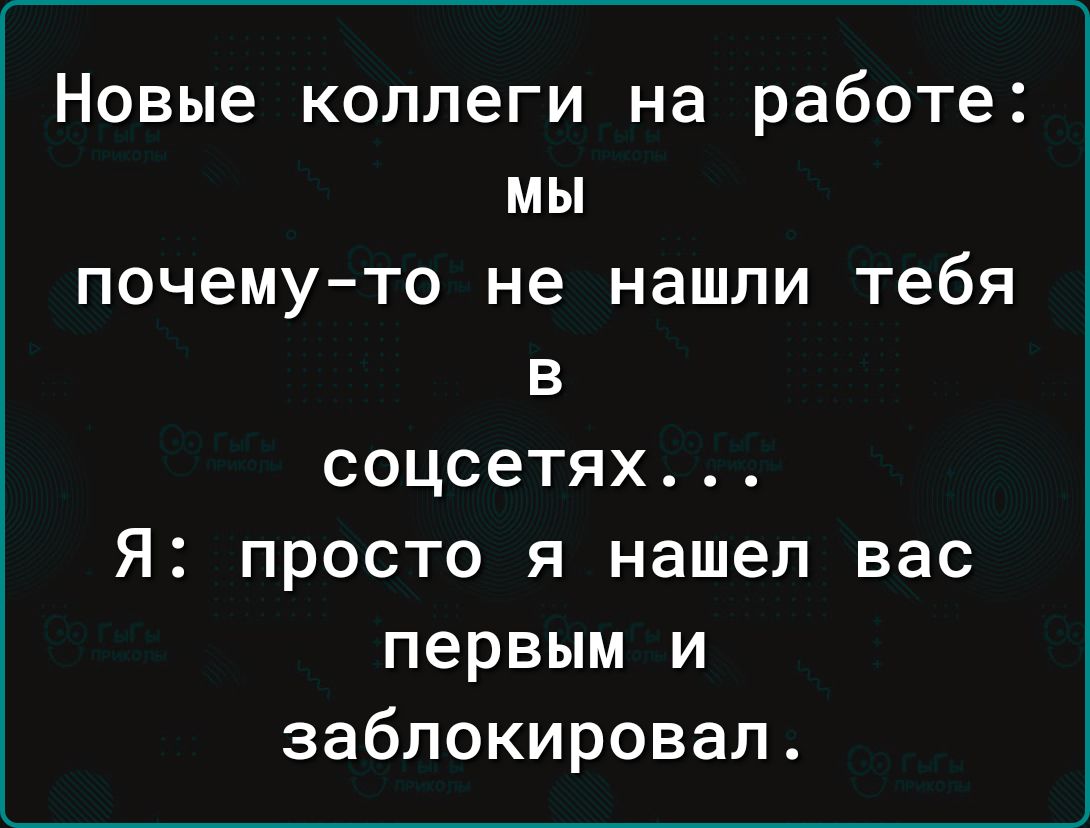 Новые коллеги на работе мы почемуто не нашли тебя в соцсетях Я просто я нашел вас первым и заблокировал