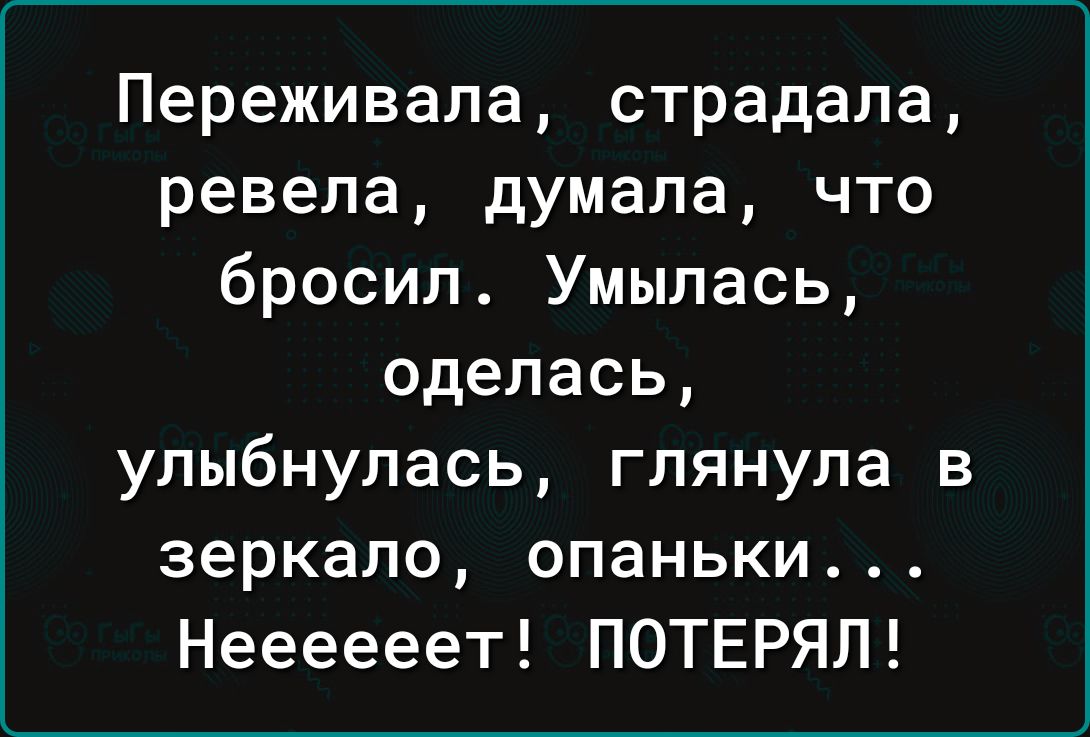 Переживала страдала ревела думала что бросил Умылась оделась улыбнулась глянула в зеркало опаньки Неееееет ПОТЕРЯЛ