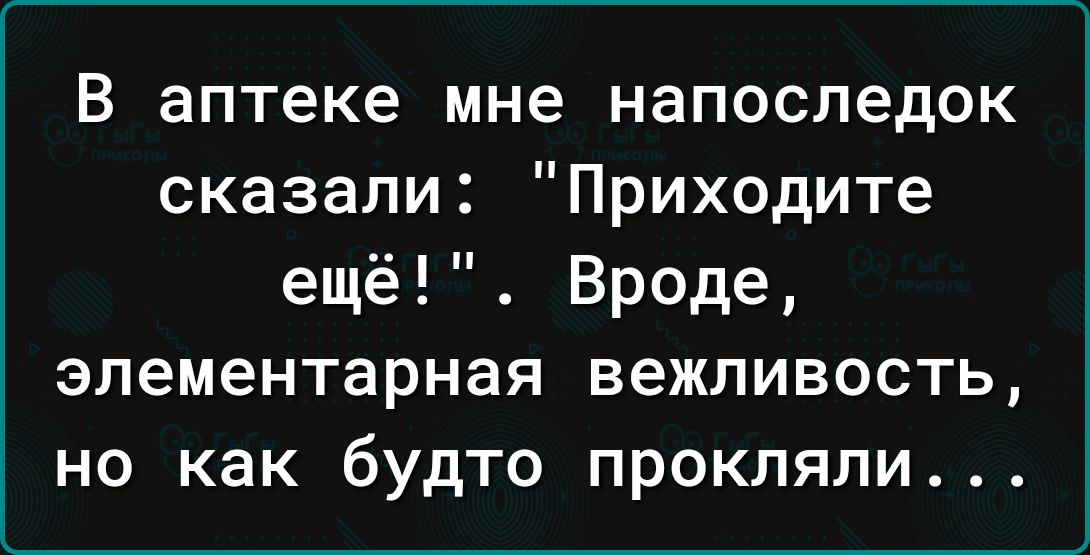 В аптеке мне напоследок сказали Приходите ещё Вроде элементарная вежливость но как будто прокляли