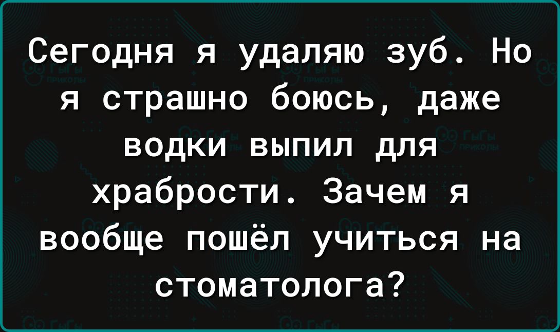 Сегодня я удаляю зуб Но я страшно боюсь даже водки выпил для храбрости Зачем я вообще пошёл учиться на стоматолога