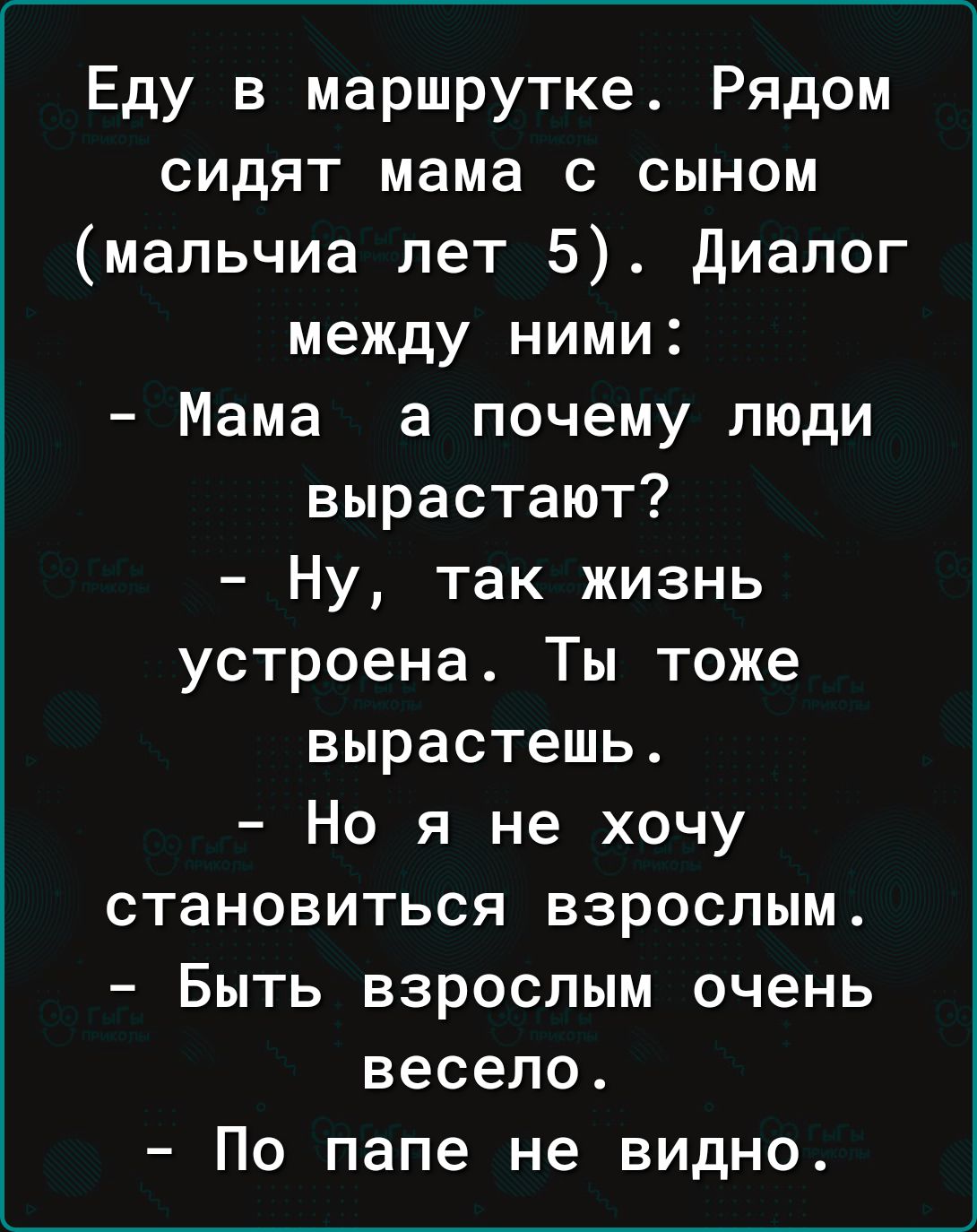 Еду в маршрутке Рядом сидят мама с сыном мальчиа лет 5 диалог между ними Мама а почему люди вырастают Ну так жизнь устроена Ты тоже вырастешь Но я не хочу становиться взрослым Быть взрослым очень весело По папе не видно