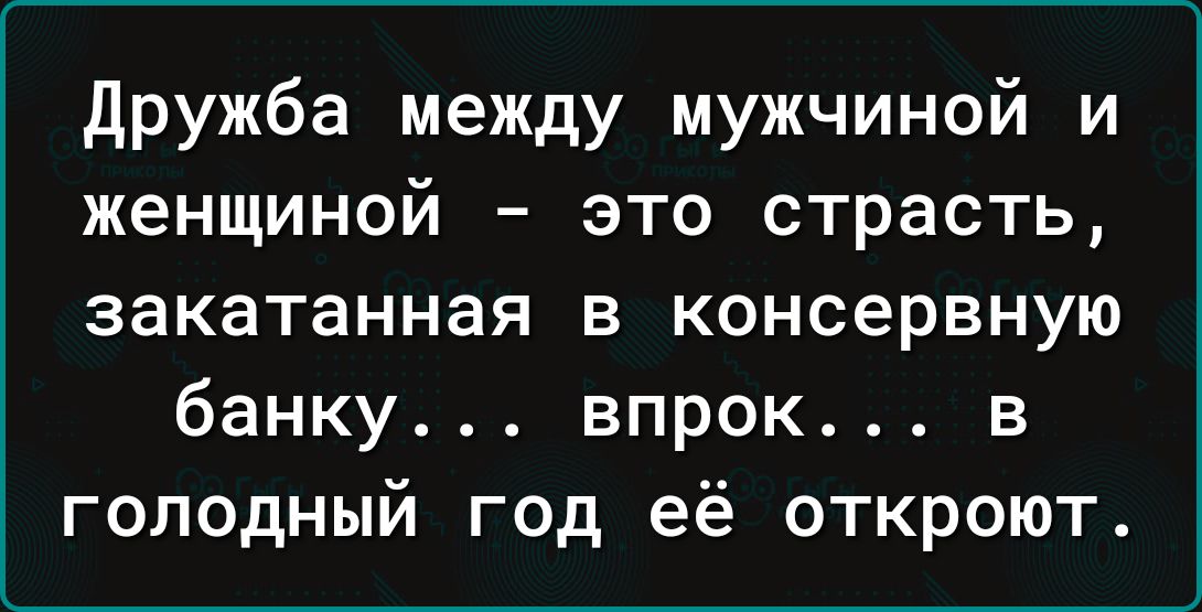 дружба между мужчиной и женщиной это страсть закатанная в консервную банку впрок в голодный год её откроют