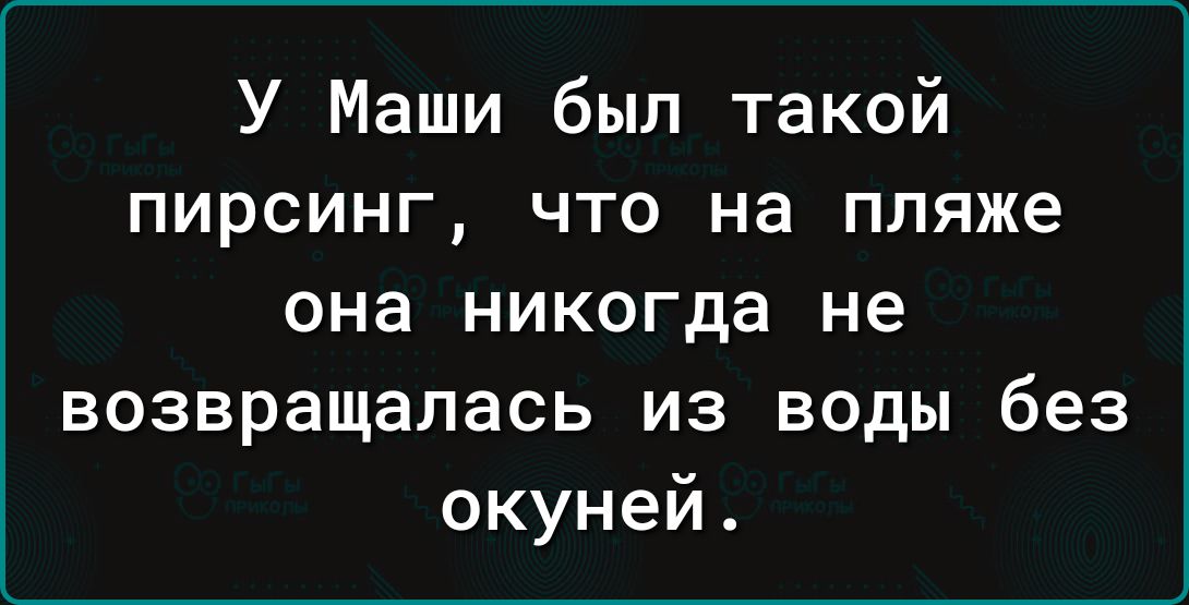 У Маши был такой пирсинг что на пляже она никогда не возвращалась из воды без окуней