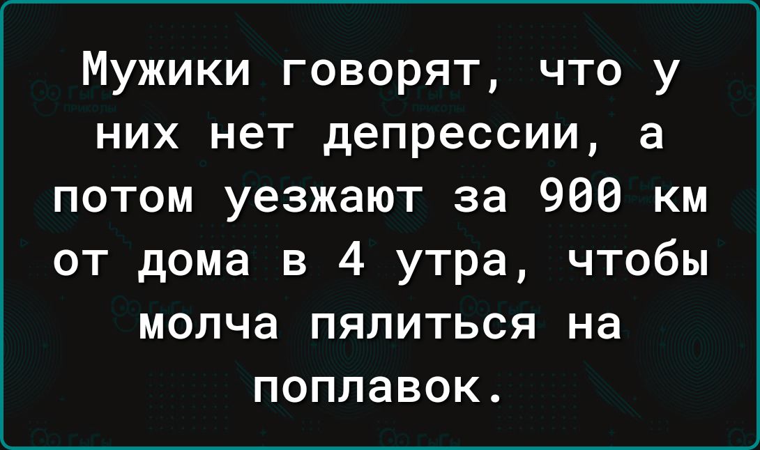 Мужики говорят что у них нет депрессии а потом уезжают за 966 км от дома в 4 утра чтобы молча пялиться на поплавок