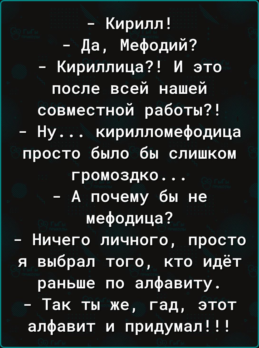 Кирилл да Мефодий Кириллица И это после всей нашей совместной работы Ну кирилломефодица просто было бы слишком громоздко А почему бы не мефодица Ничего личного просто я выбрал того кто идёт раньше по алфавиту Так ты же гад этот алфавит и придумал