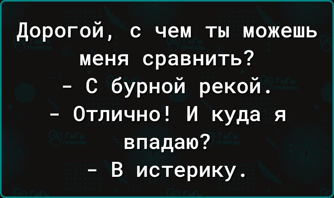 дорогой с чем ты можешь меня сравнить С бурной рекой Отлично И куда я впадаю В истерику