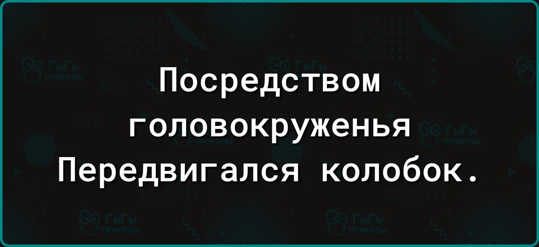 Посредством головокруженья Передвигался колобок