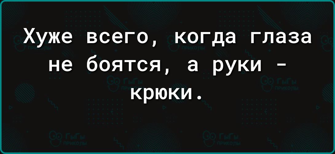 Хуже всего когда глаза не боятся а руки крюки