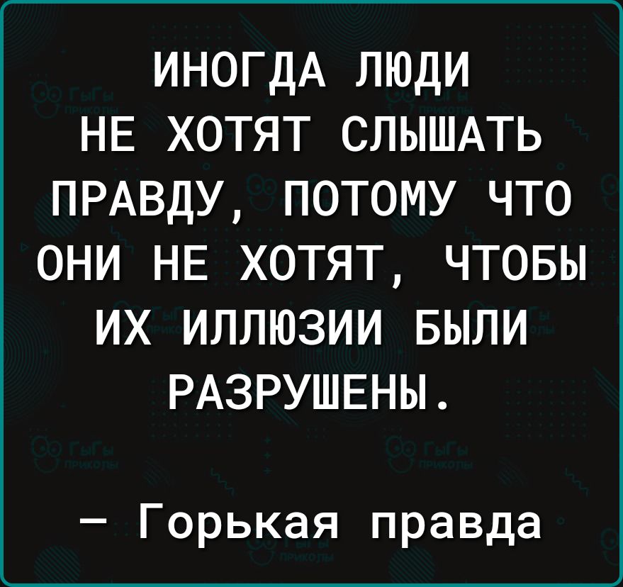 ИНОГДА люди НЕ хотят СЛЫШАТЬ ПРАВДУ потому что они НЕ хотят чтовы их иллюзии БЫЛИ РАЗРУШЕНЫ Горькая правда
