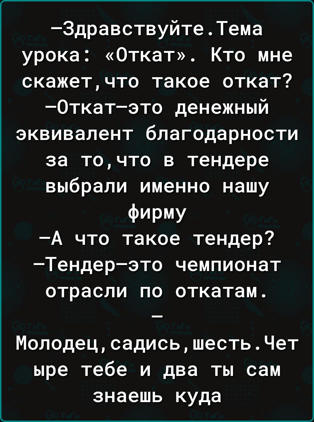 ЗдравствуйтеТема урока Откат Кто мне скажетчто такое откат 0ткатэто денежный эквивалент благодарности за точто в тендере выбрали именно нашу Фирму А что такое тендер Тендерэто чемпионат отрасли по откатам МолодецсадисьшестьЧет ыре тебе и два ты сам знаешь куда