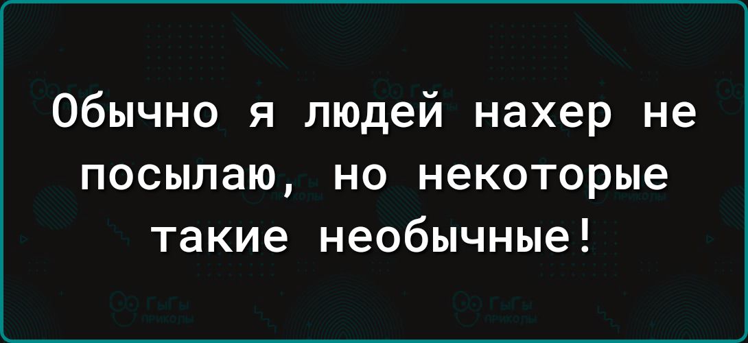 Обычно я людей нахер не ПОСЫЛЗЮ НО некоторые такие необычные