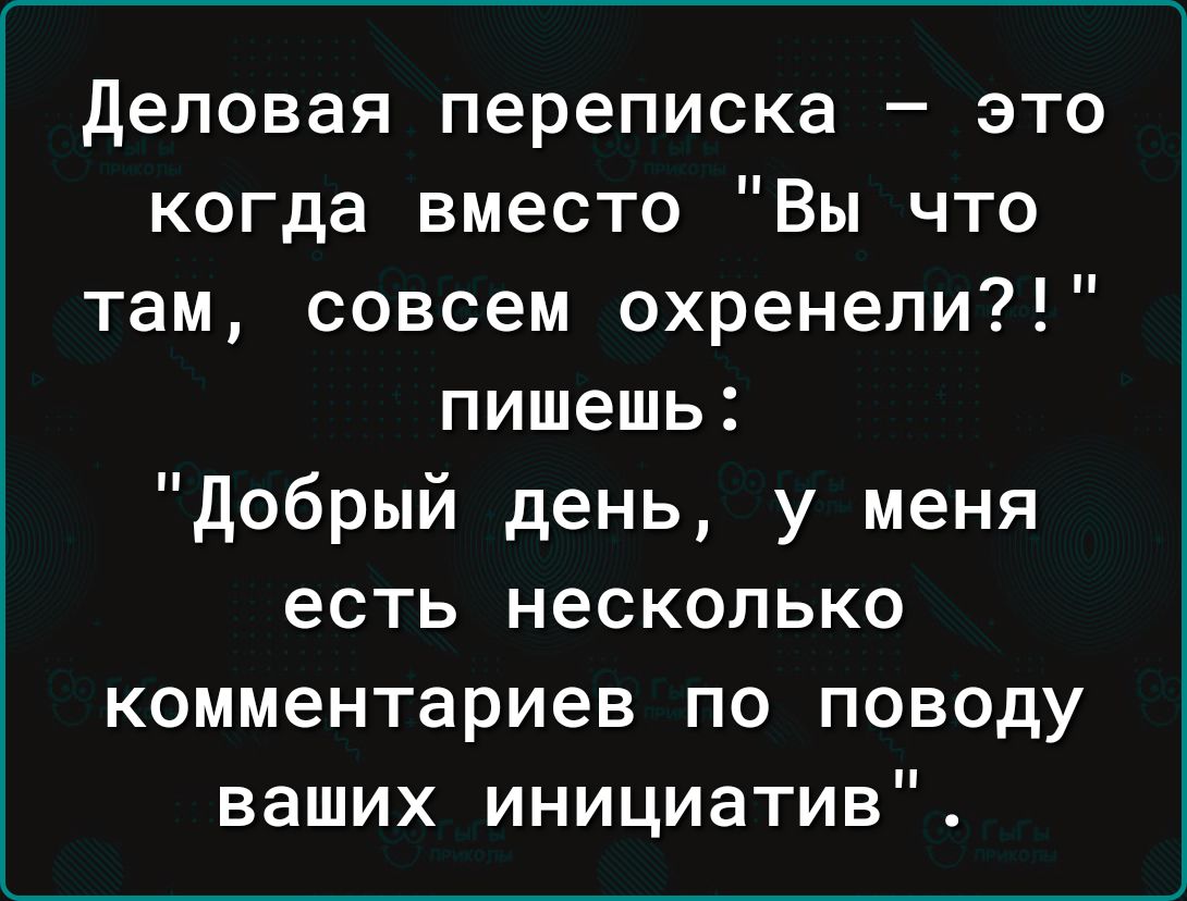 деловая переписка это когда вместо Вы что там совсем охренели пишешь Добрый день у меня есть несколько комментариев по поводу ваших инициатив