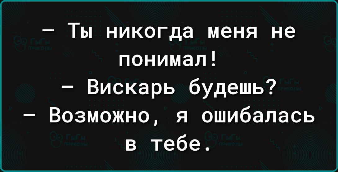 Ты никогда меня не понимал Вискарь будешь Возможно я ошибалась в тебе