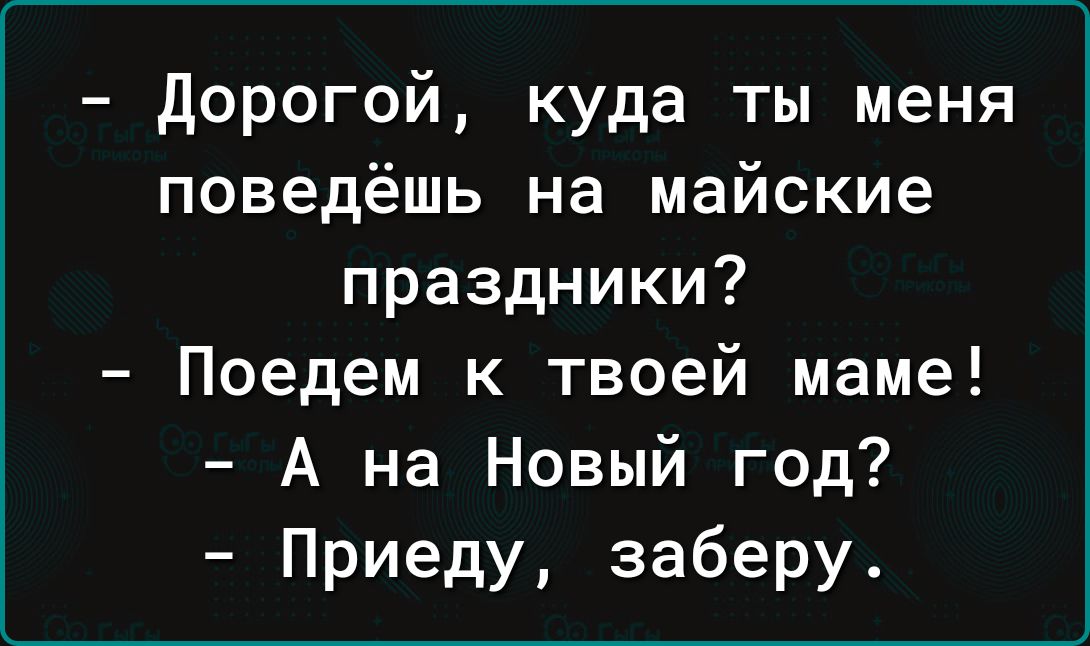 дорогой куда ты меня поведёшь на майские праздники Поедем к твоей маме А на Новый год Приеду заберу
