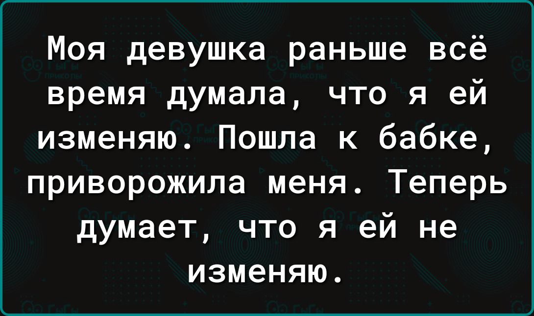 Моя девушка раньше всё время думала что я ей изменяю Пошла к бабке приворожила меня Теперь думает что я ей не изменяю