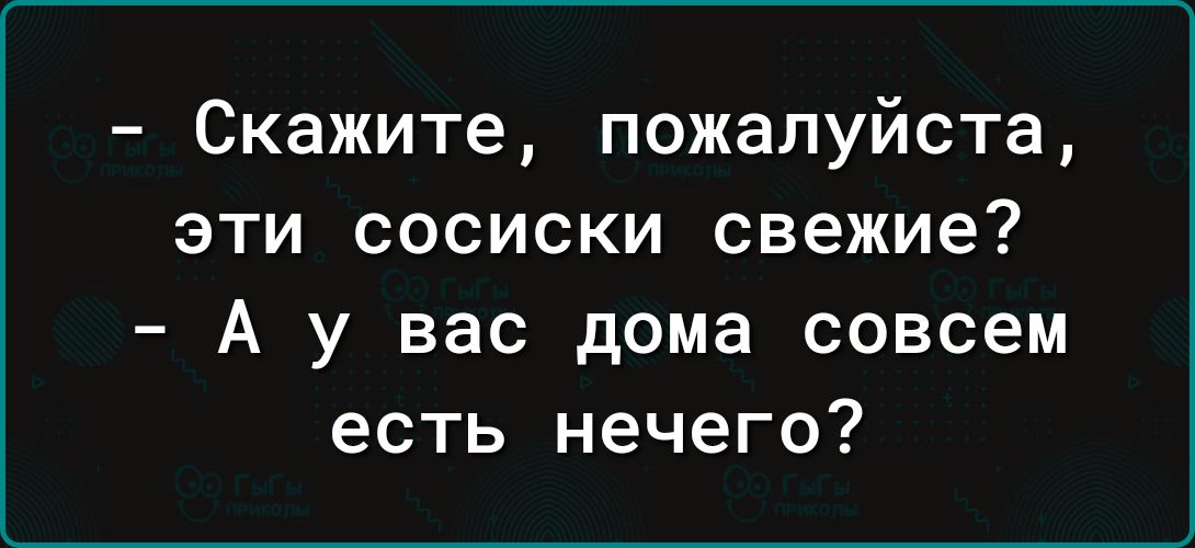 Скажите пожалуйста эти сосиски свежие А у вас дома совсем есть нечего