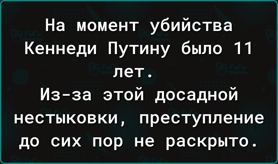 На момент убийства Кеннеди Путину было 11 лет Изза этой досадной нестыковки преступление до сих пор не раскрыто