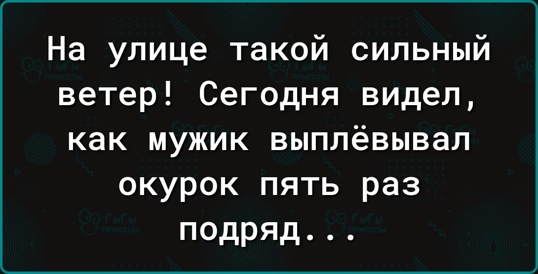 На улице такой сильный ветер Сегодня видел как мужик выппёвывап окурок пять раз подряд