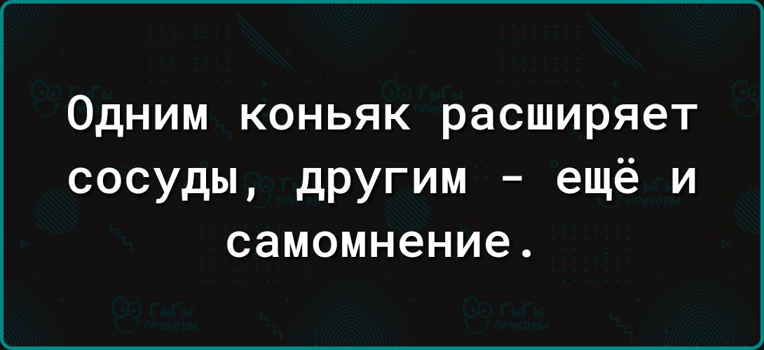 ОДНИМ КОНЬЯК расширяет сосуды другим ещё и самомнение