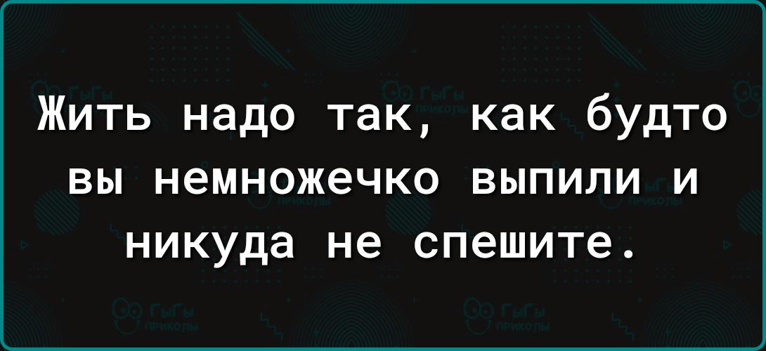 Жить надо так как будто ВЫ немножечко ВЫПИПИ И никуда не спешите