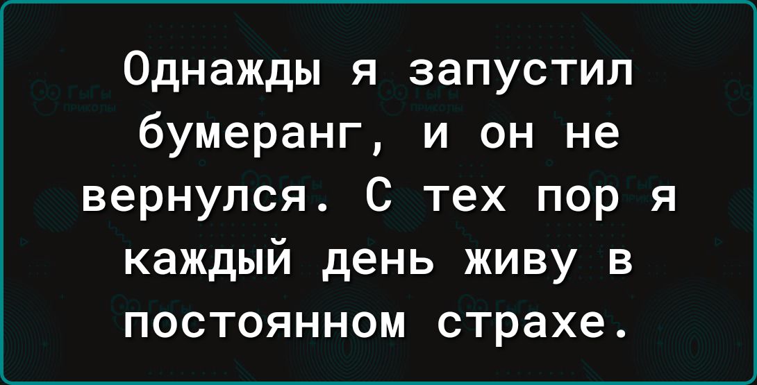 Однажды я запустил бумеранг и он не вернулся С тех пор я каждый день живу в постоянном страхе