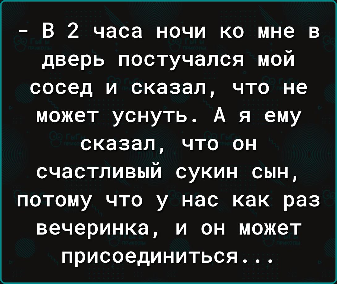 В 2 часа ночи ко мне в дверь постучался мой сосед и сказал что не может уснуть А я ему сказал что он счастливый сукин сын потому что у нас как раз вечеринка и он может присоединиться