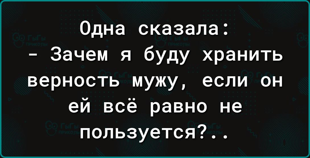 Одна сказала Зачем я буду хранить верность мужу если он ей всё равно не пользуется