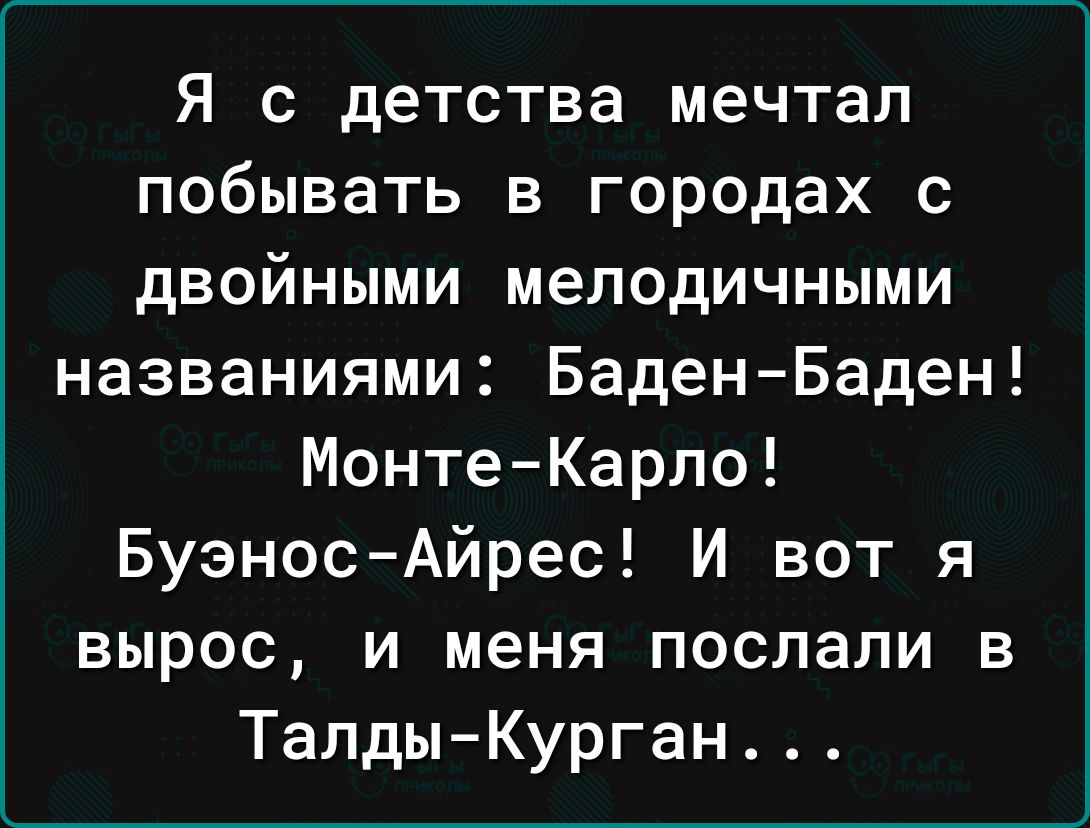 Я с детства мечтал побывать в городах с двойными мелодичными названиями Баден Баден МонтеКарло БуэносАйрес И вот я вырос и меня послали в ТалдыКурган