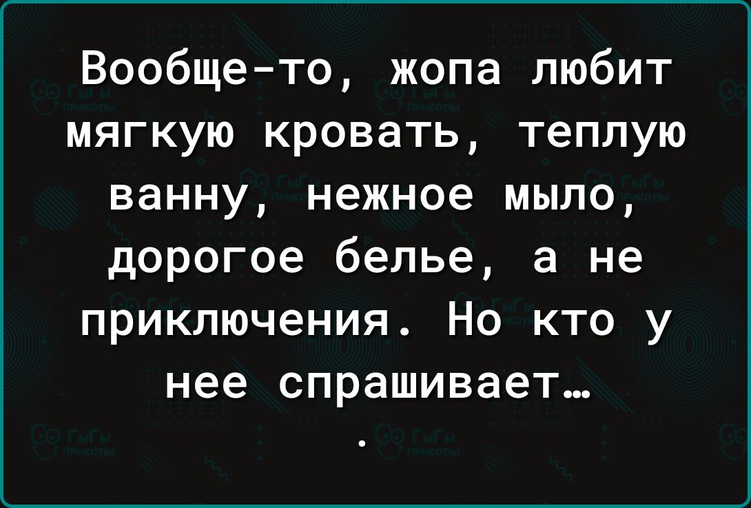 Вообщето жопа любит мягкую кровать теплую ванну нежное мыло дорогое белье а не приключения НО КТО У нее СПРЗШИВЗЕТ