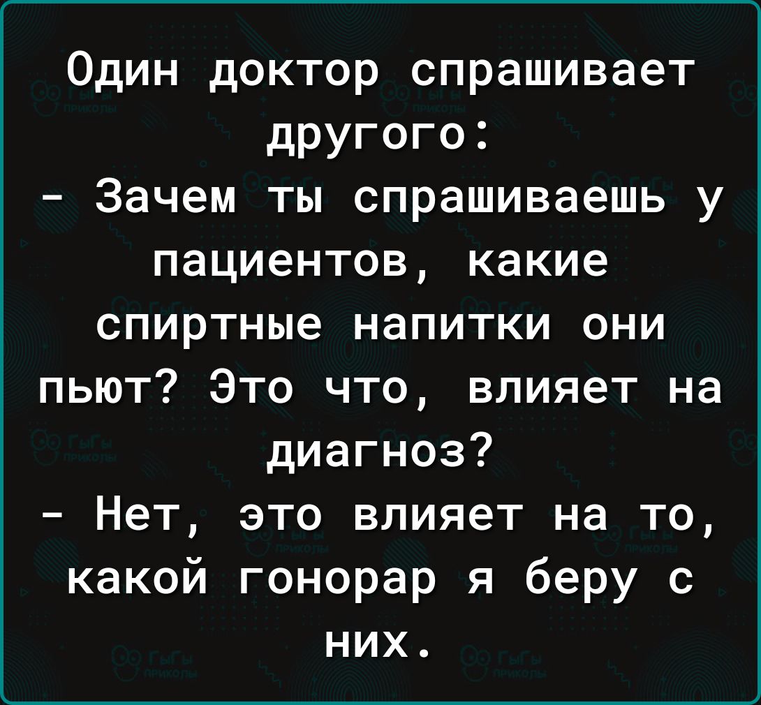 Один доктор спрашивает другого Зачем ты спрашиваешь у пациентов какие спиртные напитки они пьют Это что влияет на диагноз Нет это влияет на то какой гонорар я беру с них