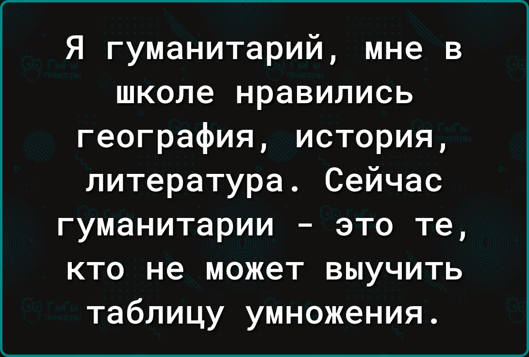 Я гуманитарий мне в школе нравились география история литература Сейчас гуманитарии это те кто не может выучить таблицу умножения