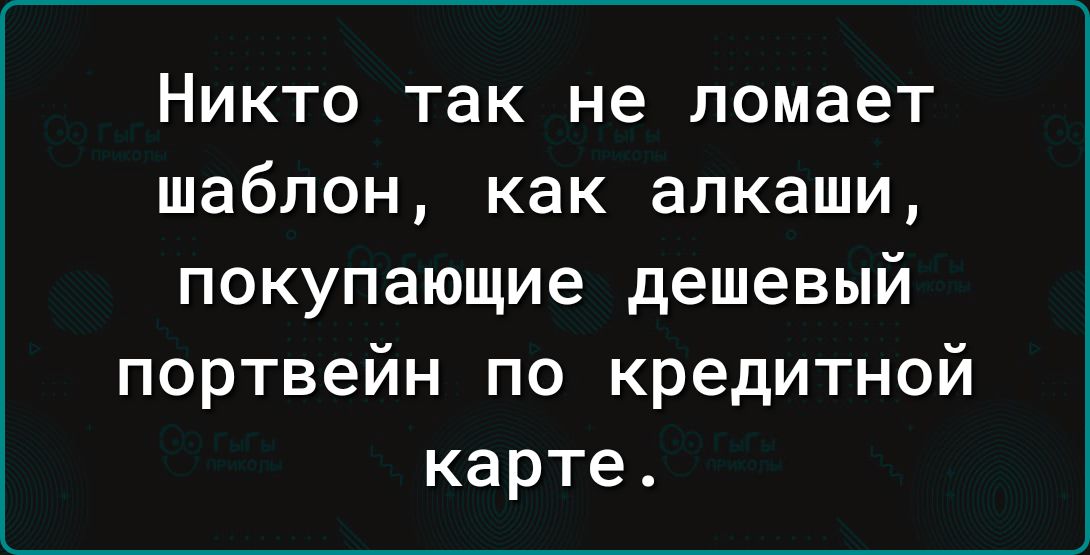 Никто так не ломает шаблон как алкаши покупающие дешевый портвейн по кредитной карте