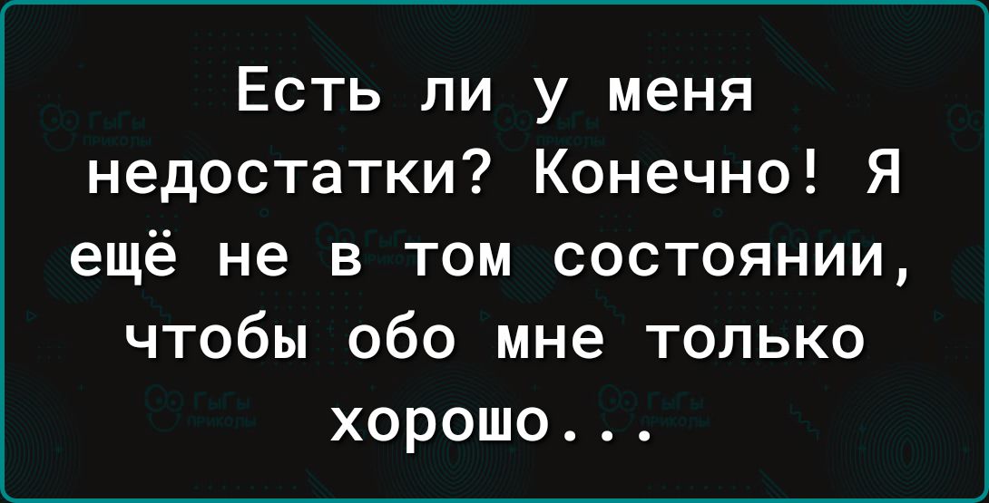 Есть ли у меня недостатки Конечно Я ещё не в том состоянии чтобы обо мне только хорошо