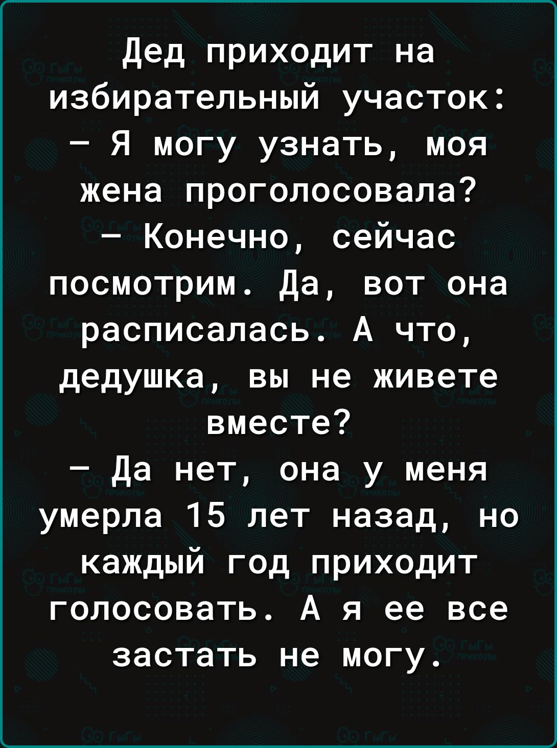 Дед приходит на избирательный участок Я могу узнать моя жена проголосовала  Конечно сейчас посмотрим да вот она расписалась А что дедушка вы не живете  вместе да нет она у меня умерла 15