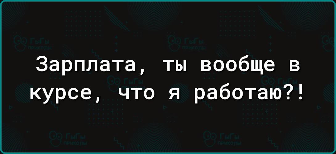 Зарплата ты вообще в курсе что я работаю