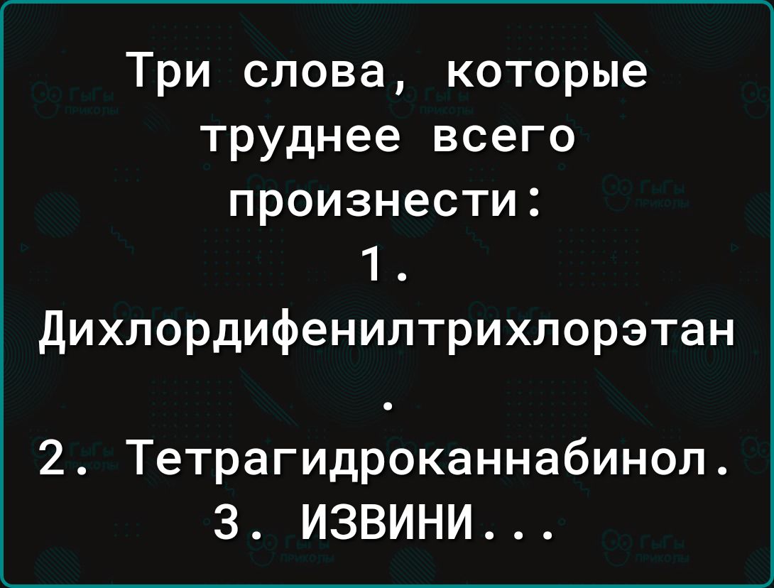 Три слова которые труднее всего произнести 1 дихлордифениптрихлорэтан 2 Тетрагидроканнабинол 3 ИЗВИНИ