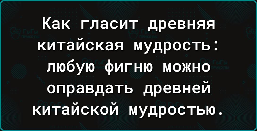 Как гласит древняя китайская мудрость любую фигню можно оправдать древней китайской мудростью