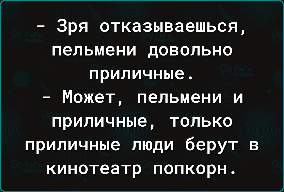 Зря отказываешься пельмени довольно приличные Может пельмени и приличные только приличные люди берут в кинотеатр попкорн