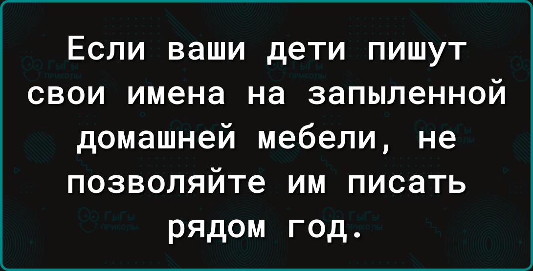 ЕСЛИ ваши дети ПИШУТ СВОИ имена на ЗЗПЫЛеННОЙ домашней мебели не позволяйте им писать рядом год