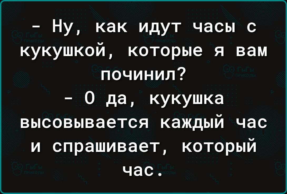 Ну как идут часы с кукушкой которые я вам починил 0 да кукушка высовывается каждый час и спрашивает который час
