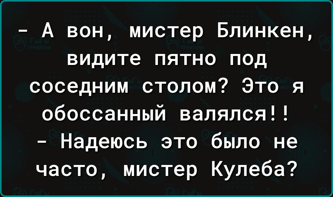 А вон мистер Бпинкен видите пятно под соседним столом Это я обоссанный валялся Надеюсь это было не часто мистер Кулеба