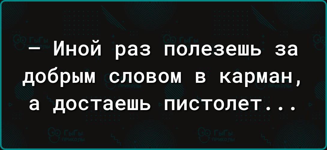 Иной раз полезешь за добрым словом в карман а достаешь пистолет