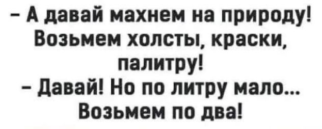 А давай махнем на природу Возьмем холсты краски палитру давай Но по литру мало Возьмем по два