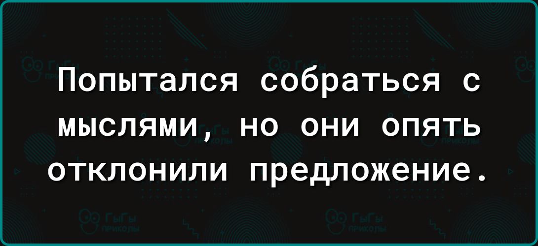 Попытался собраться с МЫСЛЯМИ НО ОНИ ОПЯТЬ ОТКЛОНИЛИ предложение