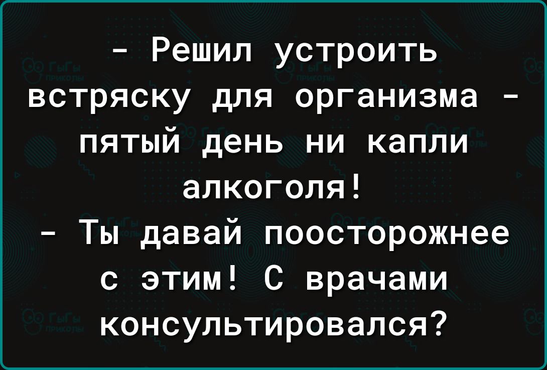 Решил устроить встряску для организма пятый день ни капли алкоголя Ты давай поосторожнее с этим С врачами консультировался