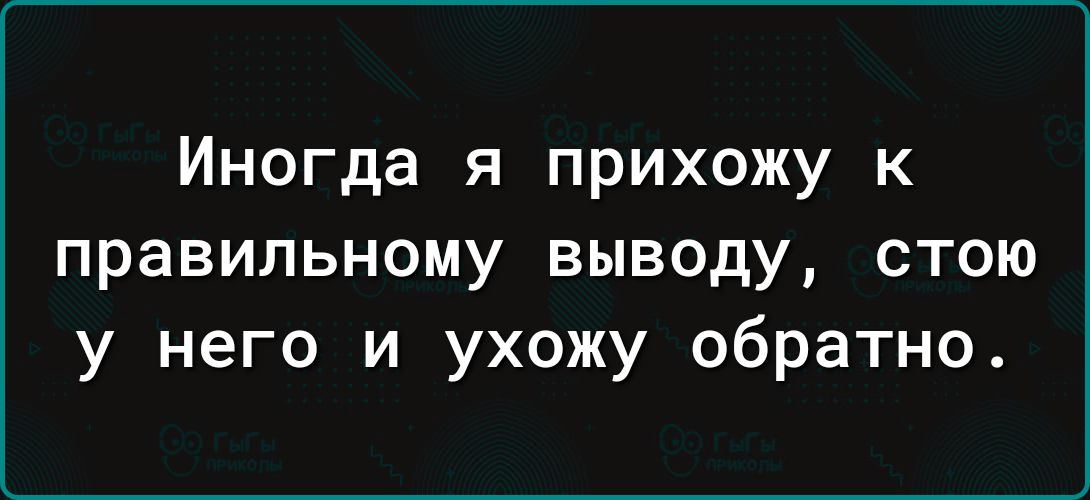 Иногда я прихожу к правильному выводу стою у него и ухожу обратно