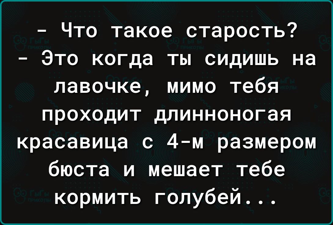 Что такое старость Это когда ты сидишь на лавочке мимо тебя проходит длинноногая красавица с 4м размером бюста и мешает тебе кормить голубей