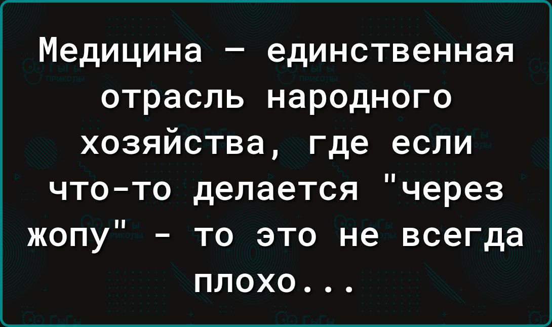 Медицина единственная отрасль народного хозяйства где если чтото делается через жопу то это не всегда плохо