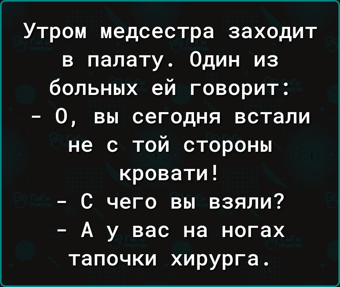 Утром медсестра заходит в палату Один из больных ей говорит 0 вы сегодня встали не с той стороны кровати С чего вы взяли А у вас на ногах тапочки хирурга